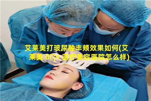 艾莱美打玻尿酸丰颊效果如何(艾莱美 🦢 医疗美容医院怎么样)